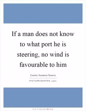 If a man does not know to what port he is steering, no wind is favourable to him Picture Quote #1