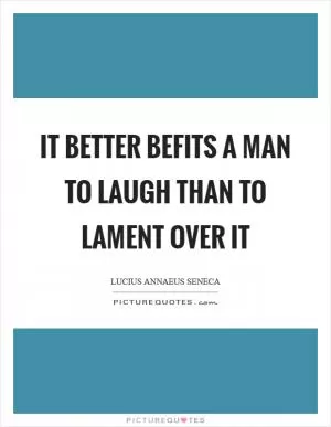 It better befits a man to laugh than to lament over it Picture Quote #1