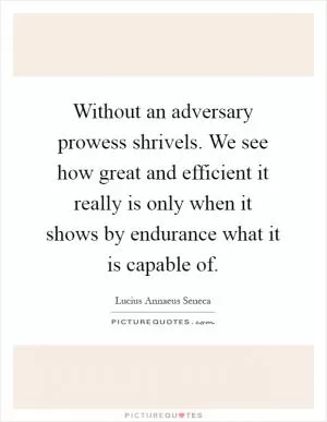 Without an adversary prowess shrivels. We see how great and efficient it really is only when it shows by endurance what it is capable of Picture Quote #1