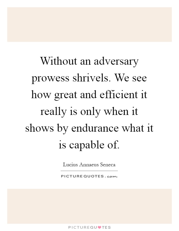 Without an adversary prowess shrivels. We see how great and efficient it really is only when it shows by endurance what it is capable of Picture Quote #1