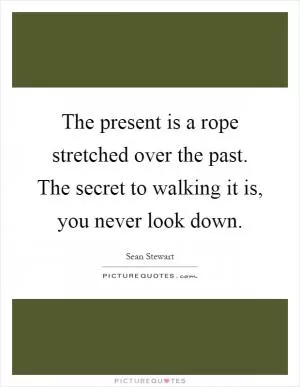 The present is a rope stretched over the past. The secret to walking it is, you never look down Picture Quote #1