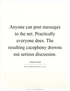 Anyone can post messages to the net. Practically everyone does. The resulting cacophony drowns out serious discussion Picture Quote #1