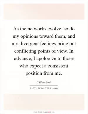 As the networks evolve, so do my opinions toward them, and my divergent feelings bring out conflicting points of view. In advance, I apologize to those who expect a consistent position from me Picture Quote #1
