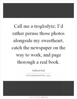 Call me a troglodyte; I’d rather peruse those photos alongside my sweetheart, catch the newspaper on the way to work, and page thorough a real book Picture Quote #1