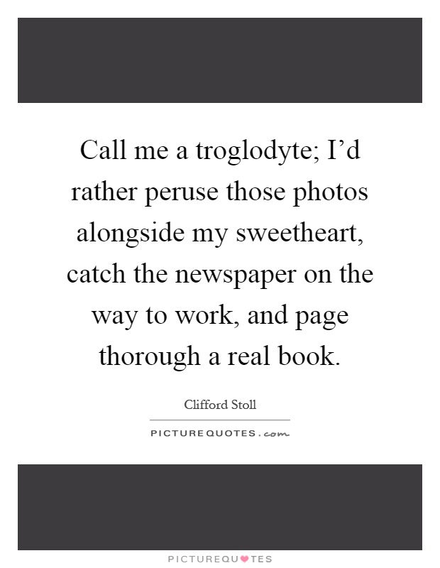 Call me a troglodyte; I'd rather peruse those photos alongside my sweetheart, catch the newspaper on the way to work, and page thorough a real book Picture Quote #1