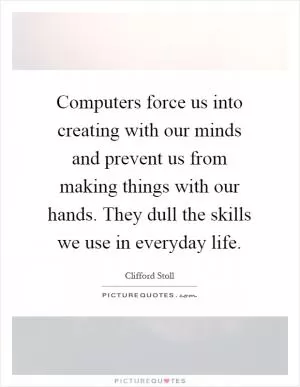 Computers force us into creating with our minds and prevent us from making things with our hands. They dull the skills we use in everyday life Picture Quote #1