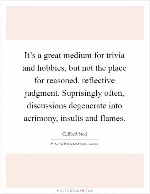 It’s a great medium for trivia and hobbies, but not the place for reasoned, reflective judgment. Suprisingly often, discussions degenerate into acrimony, insults and flames Picture Quote #1