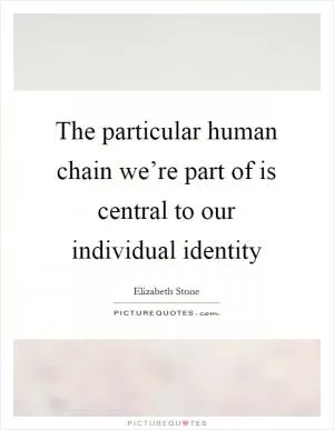 The particular human chain we’re part of is central to our individual identity Picture Quote #1