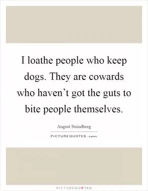 I loathe people who keep dogs. They are cowards who haven’t got the guts to bite people themselves Picture Quote #1