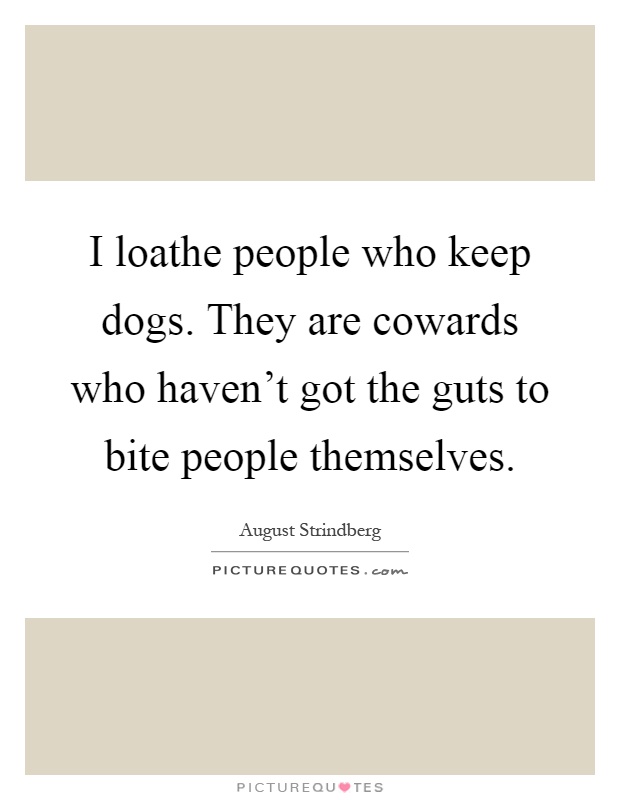 I loathe people who keep dogs. They are cowards who haven't got the guts to bite people themselves Picture Quote #1