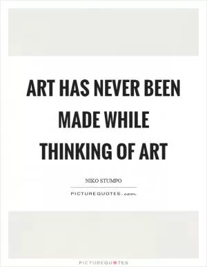 Art has never been made while thinking of art Picture Quote #1