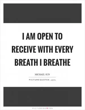 I am open to receive with every breath I breathe Picture Quote #1