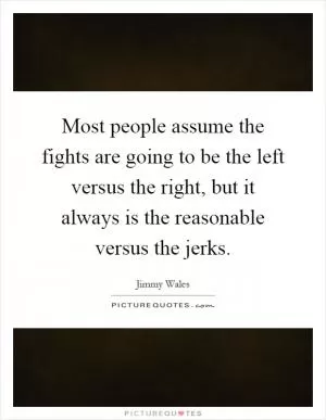 Most people assume the fights are going to be the left versus the right, but it always is the reasonable versus the jerks Picture Quote #1