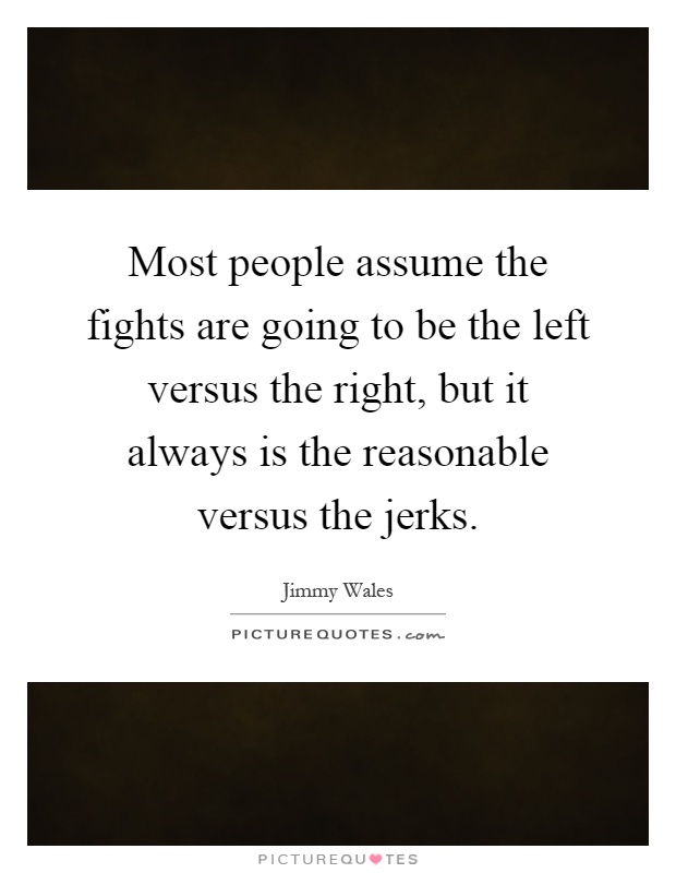Most people assume the fights are going to be the left versus the right, but it always is the reasonable versus the jerks Picture Quote #1