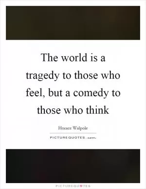 The world is a tragedy to those who feel, but a comedy to those who think Picture Quote #1