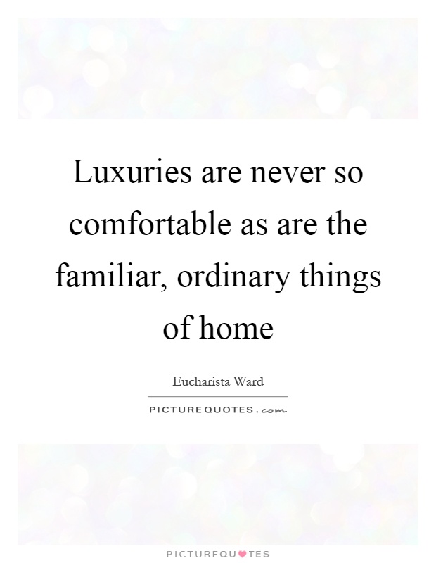 Luxuries are never so comfortable as are the familiar, ordinary things of home Picture Quote #1