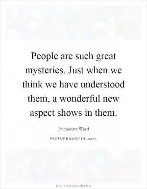 People are such great mysteries. Just when we think we have understood them, a wonderful new aspect shows in them Picture Quote #1