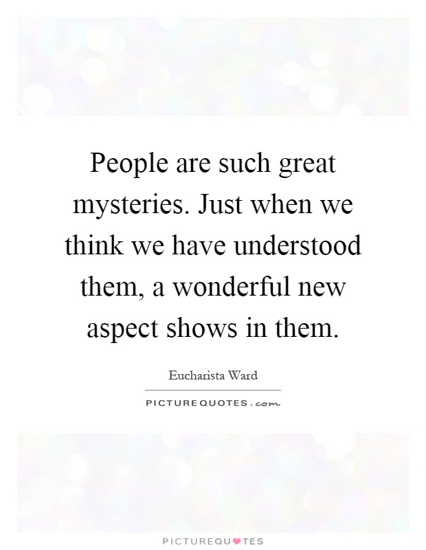 People are such great mysteries. Just when we think we have understood them, a wonderful new aspect shows in them Picture Quote #1