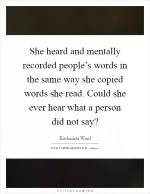She heard and mentally recorded people’s words in the same way she copied words she read. Could she ever hear what a person did not say? Picture Quote #1