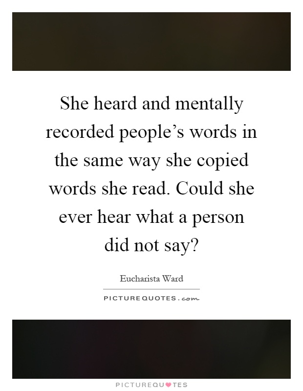 She heard and mentally recorded people's words in the same way she copied words she read. Could she ever hear what a person did not say? Picture Quote #1