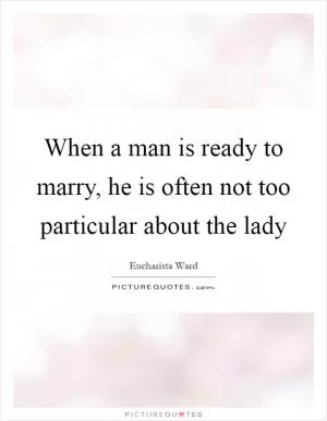 When a man is ready to marry, he is often not too particular about the lady Picture Quote #1