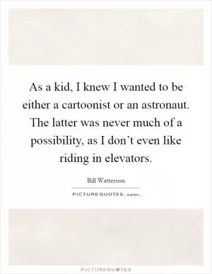 As a kid, I knew I wanted to be either a cartoonist or an astronaut. The latter was never much of a possibility, as I don’t even like riding in elevators Picture Quote #1