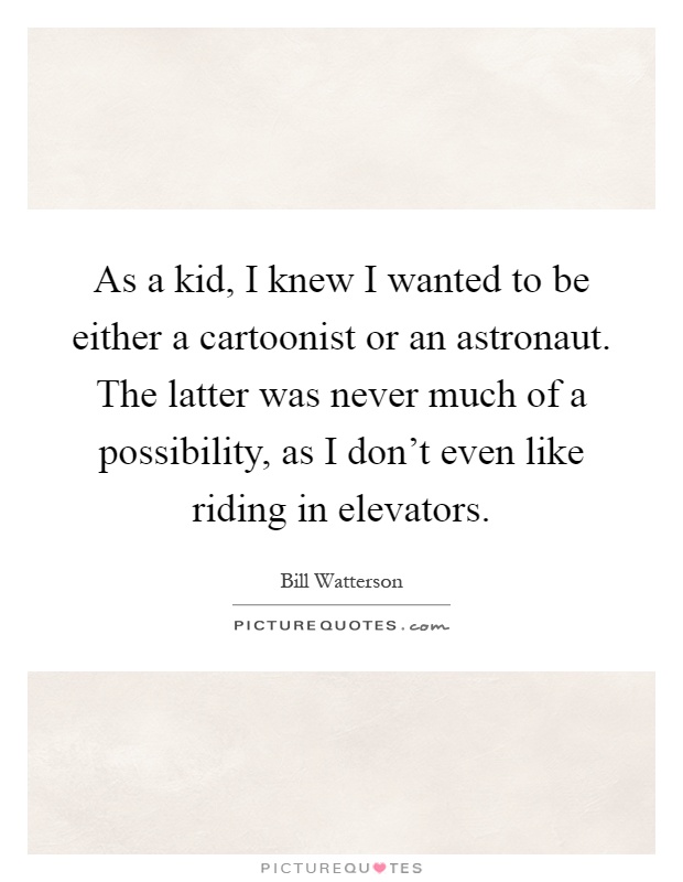 As a kid, I knew I wanted to be either a cartoonist or an astronaut. The latter was never much of a possibility, as I don't even like riding in elevators Picture Quote #1
