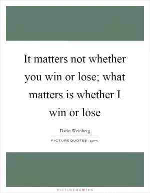 It matters not whether you win or lose; what matters is whether I win or lose Picture Quote #1