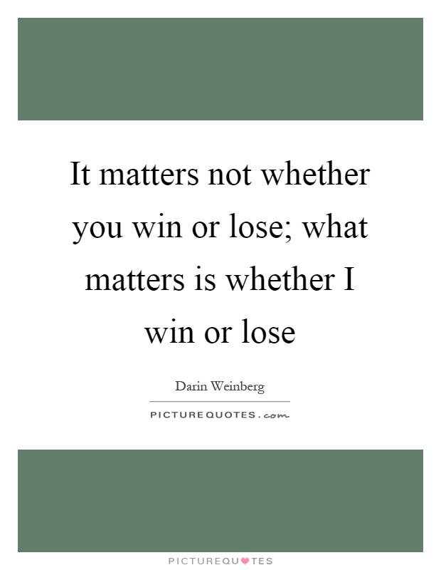It matters not whether you win or lose; what matters is whether I win or lose Picture Quote #1