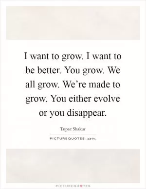 I want to grow. I want to be better. You grow. We all grow. We’re made to grow. You either evolve or you disappear Picture Quote #1