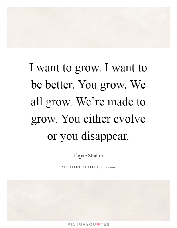 I want to grow. I want to be better. You grow. We all grow. We're made to grow. You either evolve or you disappear Picture Quote #1