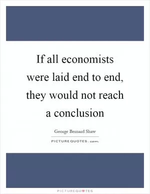 If all economists were laid end to end, they would not reach a conclusion Picture Quote #1