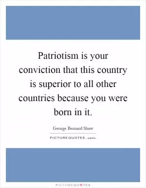 Patriotism is your conviction that this country is superior to all other countries because you were born in it Picture Quote #1
