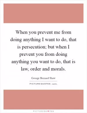 When you prevent me from doing anything I want to do, that is persecution; but when I prevent you from doing anything you want to do, that is law, order and morals Picture Quote #1
