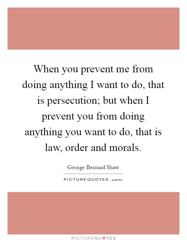 When you prevent me from doing anything I want to do, that is persecution; but when I prevent you from doing anything you want to do, that is law, order and morals Picture Quote #1