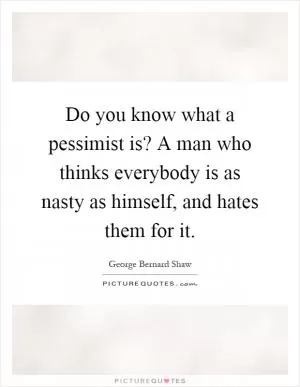 Do you know what a pessimist is? A man who thinks everybody is as nasty as himself, and hates them for it Picture Quote #1