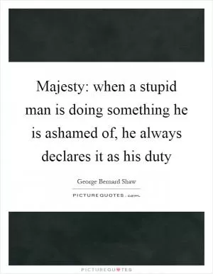 Majesty: when a stupid man is doing something he is ashamed of, he always declares it as his duty Picture Quote #1