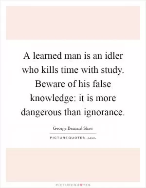 A learned man is an idler who kills time with study. Beware of his false knowledge: it is more dangerous than ignorance Picture Quote #1