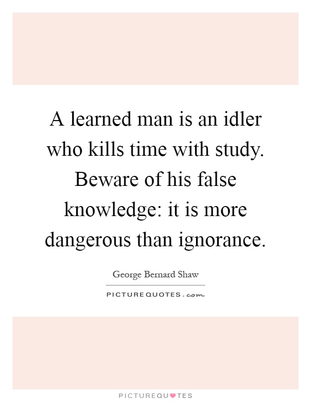 A learned man is an idler who kills time with study. Beware of his false knowledge: it is more dangerous than ignorance Picture Quote #1