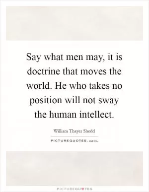 Say what men may, it is doctrine that moves the world. He who takes no position will not sway the human intellect Picture Quote #1