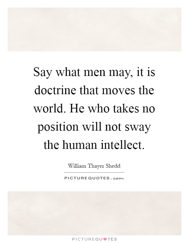 Say what men may, it is doctrine that moves the world. He who takes no position will not sway the human intellect Picture Quote #1