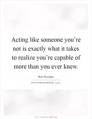 Acting like someone you’re not is exactly what it takes to realize you’re capable of more than you ever knew Picture Quote #1