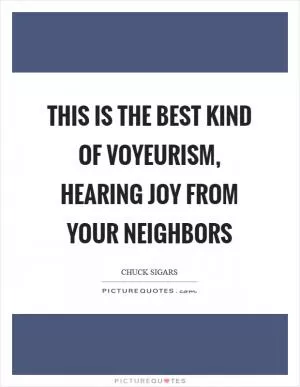 This is the best kind of voyeurism, hearing joy from your neighbors Picture Quote #1