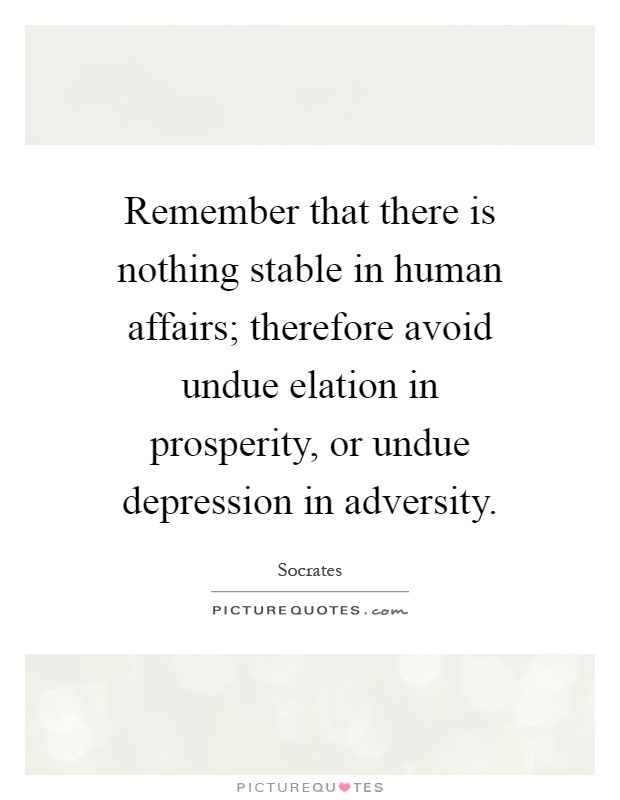 Remember that there is nothing stable in human affairs; therefore avoid undue elation in prosperity, or undue depression in adversity Picture Quote #1