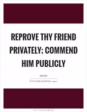 Reprove thy friend privately; commend him publicly Picture Quote #1