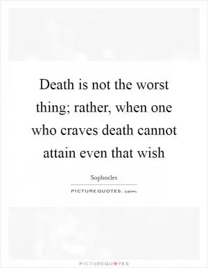 Death is not the worst thing; rather, when one who craves death cannot attain even that wish Picture Quote #1