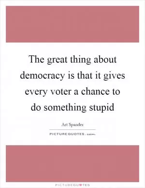 The great thing about democracy is that it gives every voter a chance to do something stupid Picture Quote #1