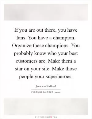 If you are out there, you have fans. You have a champion. Organize these champions. You probably know who your best customers are. Make them a star on your site. Make those people your superheroes Picture Quote #1
