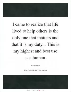 I came to realize that life lived to help others is the only one that matters and that it is my duty... This is my highest and best use as a human Picture Quote #1