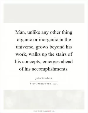 Man, unlike any other thing organic or inorganic in the universe, grows beyond his work, walks up the stairs of his concepts, emerges ahead of his accomplishments Picture Quote #1